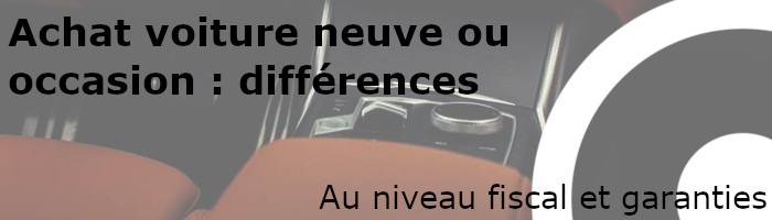 achat voiture neuve et d'occasion : différences fiscalité et garanties